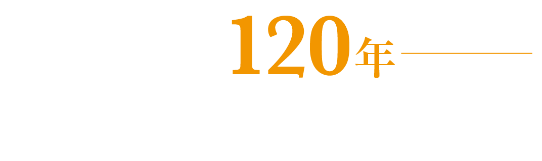 歩み続けて１２０年―伝統が紡ぐ、未来の挑戦